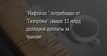 "Нафтогаз " потребовал от "Газпрома" свыше 11 млрд долларов доплаты за транзит