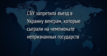 СБУ запретила въезд в Украину венграм, которые сыграли на чемпионате непризнанных государств