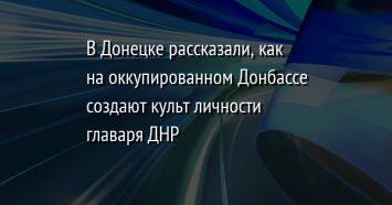 В Донецке рассказали, как на оккупированном Донбассе создают культ личности главаря ДНР