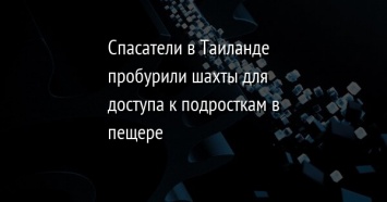 Спасатели в Таиланде пробурили шахты для доступа к подросткам в пещере