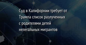 Суд в Калифорнии требует от Трампа список разлученных с родителями детей нелегальных мигрантов