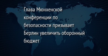 Глава Мюнхенской конференции по безопасности призывает Берлин увеличить оборонный бюджет