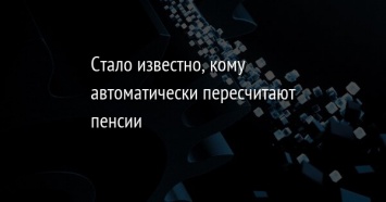 Стало известно, кому автоматически пересчитают пенсии