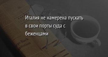 Италия не намерена пускать в свои порты суда с беженцами