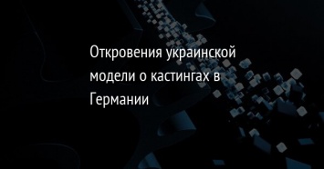 Откровения украинской модели о кастингах в Германии