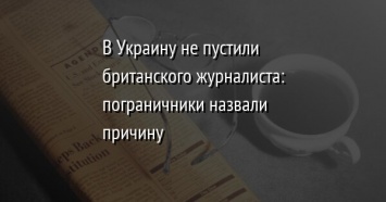 В Украину не пустили британского журналиста: пограничники назвали причину