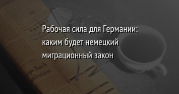 Рабочая сила для Германии: каким будет немецкий миграционный закон