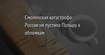 Смоленская катастрофа: Россия не пустила Польшу к обломкам