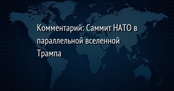 Комментарий: Саммит НАТО в параллельной вселенной Трампа