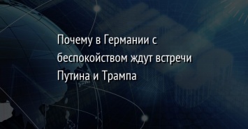 Почему в Германии с беспокойством ждут встречи Путина и Трампа