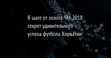 В шаге от золота ЧМ-2018: секрет удивительного успеха футбола Хорватии