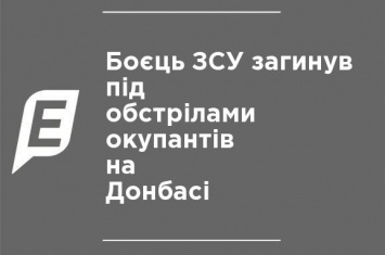 Боец ВСУ погиб под обстрелами оккупантов на Донбассе