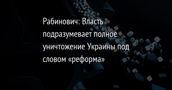 Рабинович: Власть подразумевает полное уничтожение Украины под словом «реформа»