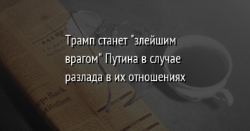 Трамп станет "злейшим врагом" Путина в случае разлада в их отношениях