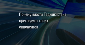 Почему власти Таджикистана преследуют своих оппонентов