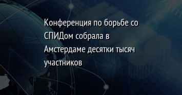 Конференция по борьбе со СПИДом собрала в Амстердаме десятки тысяч участников