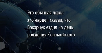 Это обычная ложь: экс-нардеп сказал, что Вакарчук ездил на день рождения Коломойского