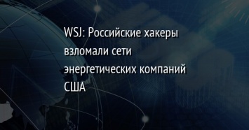 WSJ: Российские хакеры взломали сети энергетических компаний США