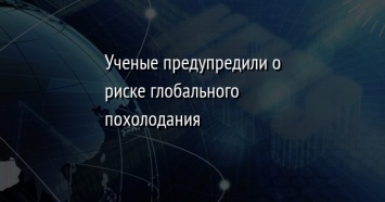 Ученые предупредили о риске глобального похолодания