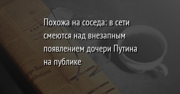 Похожа на соседа: в сети смеются над внезапным появлением дочери Путина на публике