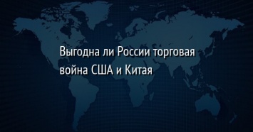 Выгодна ли России торговая война США и Китая