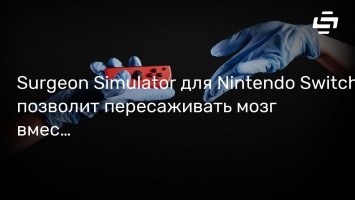 Surgeon Simulator для Nintendo Switch позволит пересаживать мозг вместе с другом