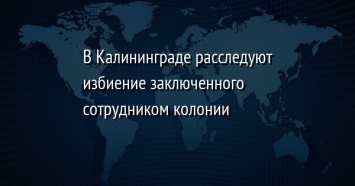 В Калининграде расследуют избиение заключенного сотрудником колонии