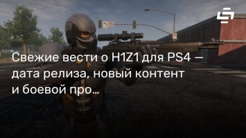 Свежие вести о H1Z1 для PS4 - дата релиза, новый контент и боевой пропуск