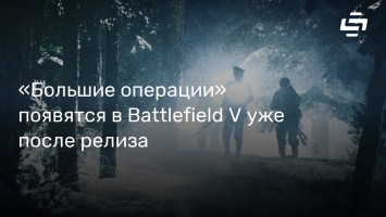 «Большие операции» появятся в Battlefield V уже после релиза