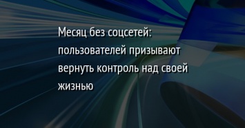 Месяц без соцсетей: пользователей призывают вернуть контроль над своей жизнью