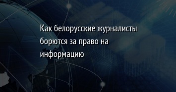 Как белорусские журналисты борются за право на информацию