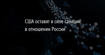 США оставят в силе санкции в отношении России