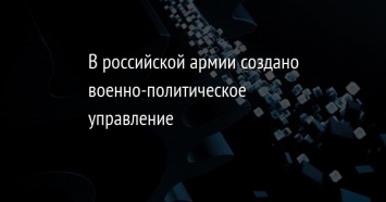 В российской армии создано военно-политическое управление