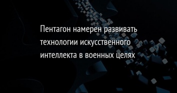 Пентагон намерен развивать технологии искусственного интеллекта в военных целях