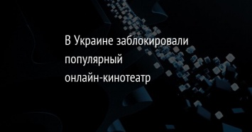 В Украине заблокировали популярный онлайн-кинотеатр