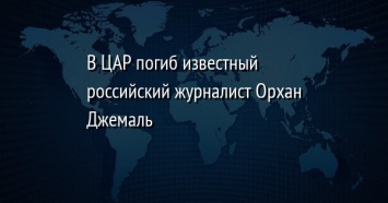 В ЦАР погиб известный российский журналист Орхан Джемаль