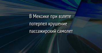 В Мексике при взлете потерпел крушение пассажирский самолет