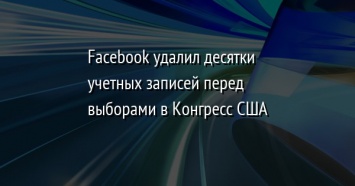 Facebook удалил десятки учетных записей перед выборами в Конгресс США