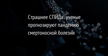 Страшнее СПИДа: ученые прогнозируют пандемию смертоносной болезни