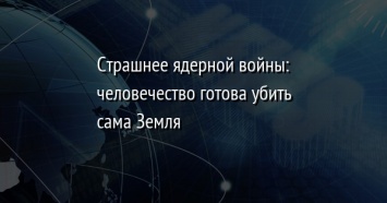 Страшнее ядерной войны: человечество готова убить сама Земля