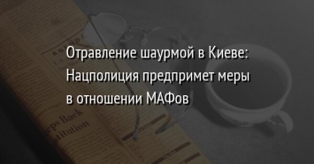 Отравление шаурмой в Киеве: Нацполиция предпримет меры в отношении МАФов