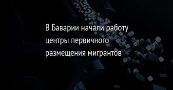 В Баварии начали работу центры первичного размещения мигрантов