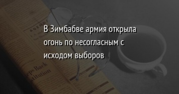 В Зимбабве армия открыла огонь по несогласным с исходом выборов