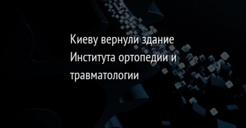 Киеву вернули здание Института ортопедии и травматологии