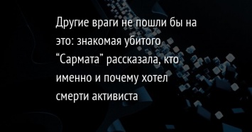 Другие враги не пошли бы на это: знакомая убитого "Сармата" рассказала, кто именно и почему хотел смерти активиста