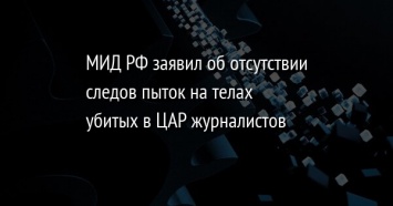 МИД РФ заявил об отсутствии следов пыток на телах убитых в ЦАР журналистов