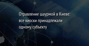 Отравление шаурмой в Киеве: все киоски принадлежали одному субъекту