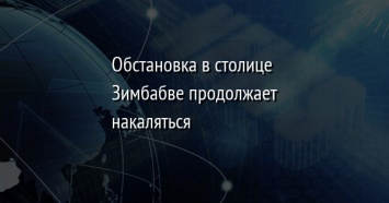 Обстановка в столице Зимбабве продолжает накаляться