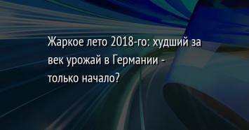 Жаркое лето 2018-го: худший за век урожай в Германии - только начало?