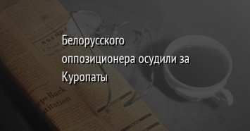 Белорусского оппозиционера осудили за Куропаты